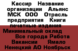 Кассир › Название организации ­ Альянс-МСК, ООО › Отрасль предприятия ­ Книги, печатные издания › Минимальный оклад ­ 26 000 - Все города Работа » Вакансии   . Ямало-Ненецкий АО,Ноябрьск г.